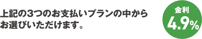 上記の3つのお支払いプランの中からお選びいただけます。金利4.9%
